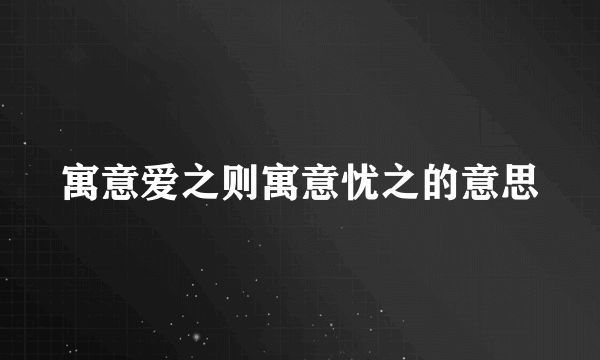 寓意爱之则寓意忧之的意思