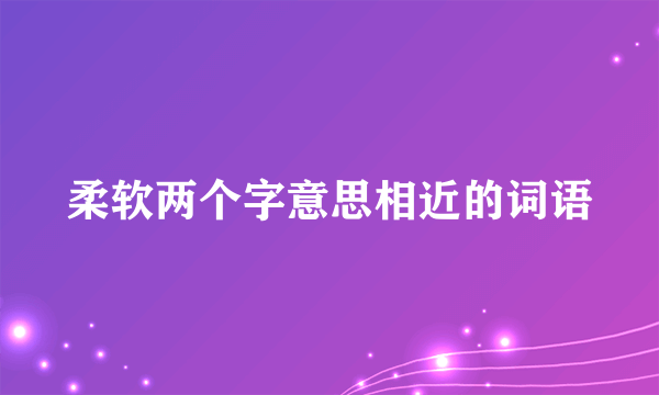 柔软两个字意思相近的词语
