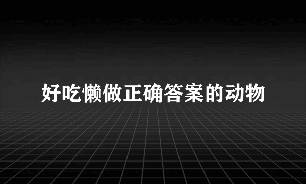 好吃懒做正确答案的动物