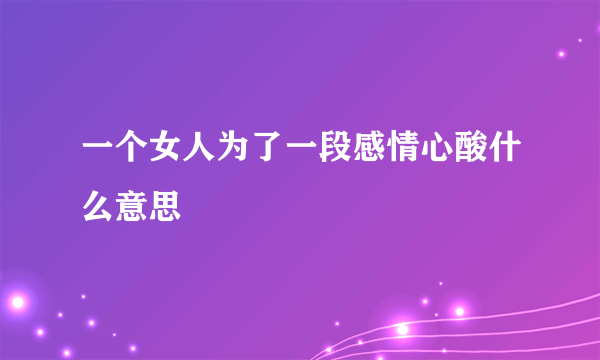 一个女人为了一段感情心酸什么意思