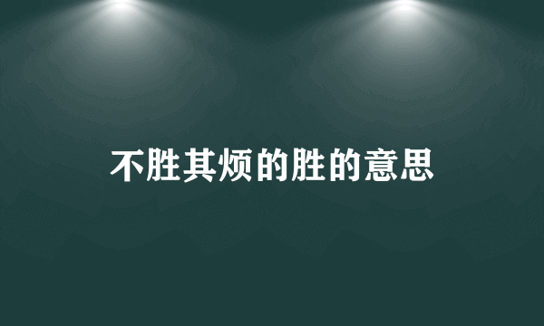 不胜其烦的胜的意思