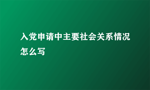 入党申请中主要社会关系情况怎么写