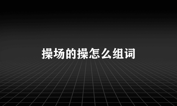 操场的操怎么组词