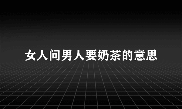 女人问男人要奶茶的意思