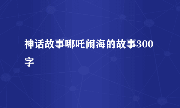 神话故事哪吒闹海的故事300字