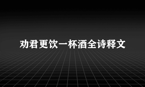 劝君更饮一杯酒全诗释文
