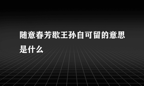 随意春芳歇王孙自可留的意思是什么
