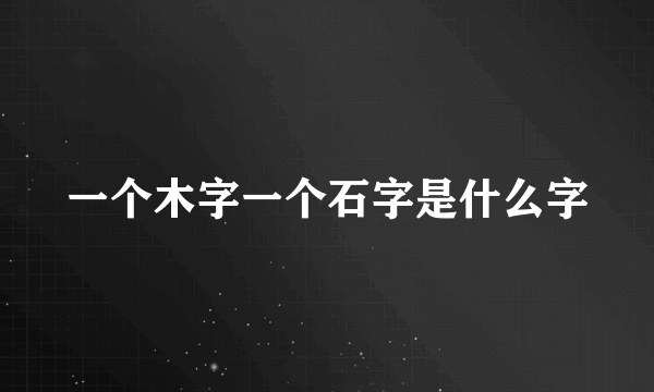 一个木字一个石字是什么字