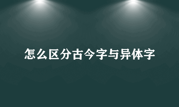怎么区分古今字与异体字