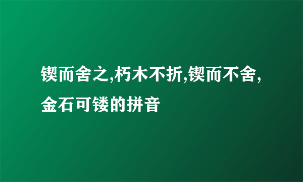 锲而舍之,朽木不折,锲而不舍,金石可镂的拼音
