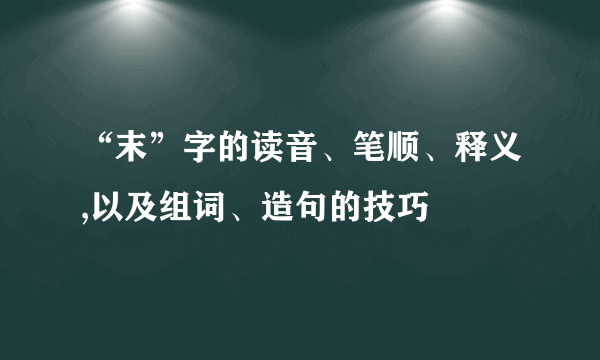“末”字的读音、笔顺、释义,以及组词、造句的技巧
