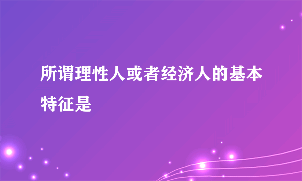 所谓理性人或者经济人的基本特征是
