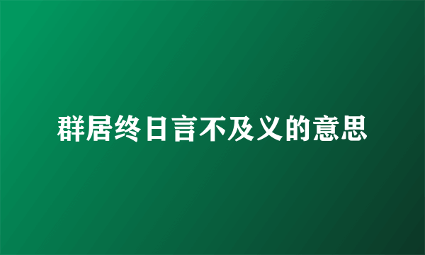 群居终日言不及义的意思