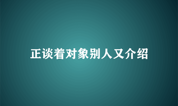 正谈着对象别人又介绍