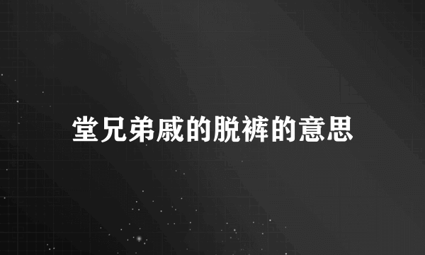 堂兄弟戚的脱裤的意思