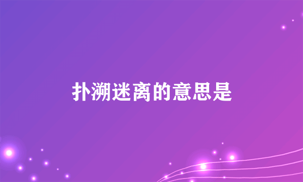 扑溯迷离的意思是