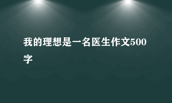 我的理想是一名医生作文500字
