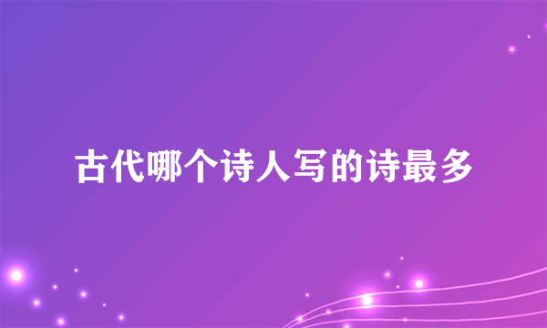 古代哪个诗人写的诗最多