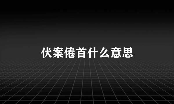伏案倦首什么意思
