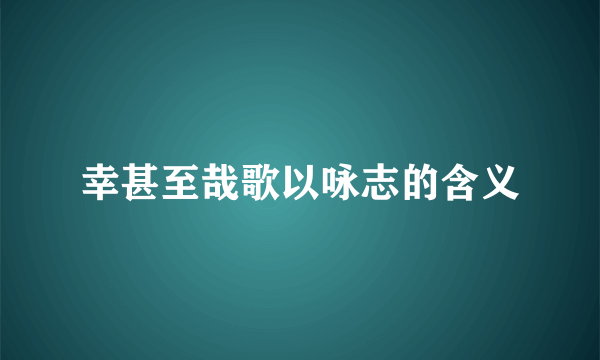 幸甚至哉歌以咏志的含义