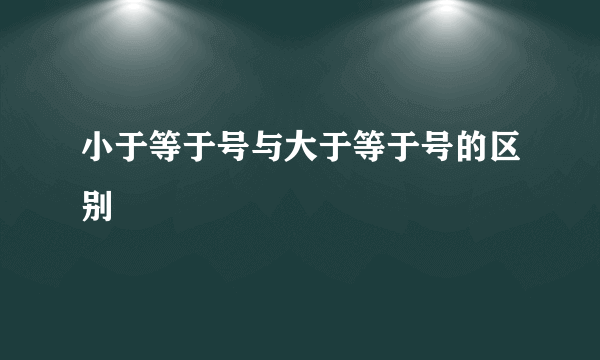 小于等于号与大于等于号的区别