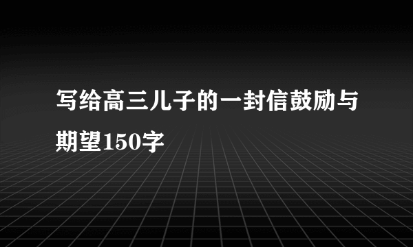 写给高三儿子的一封信鼓励与期望150字