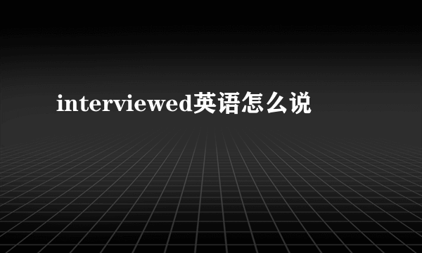 interviewed英语怎么说
