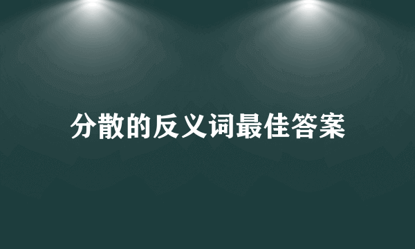 分散的反义词最佳答案