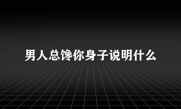 男人总馋你身子说明什么
