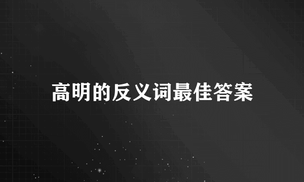 高明的反义词最佳答案