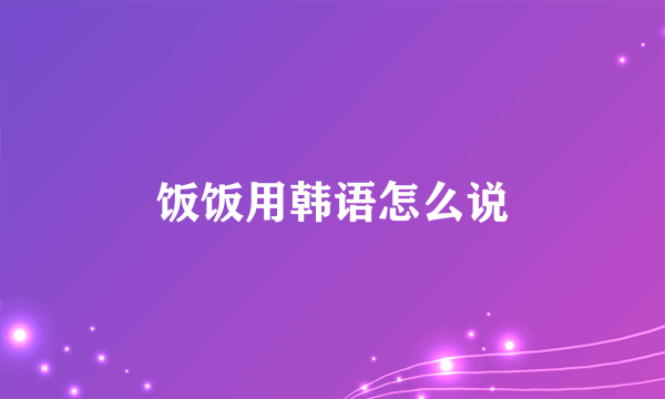 饭饭用韩语怎么说