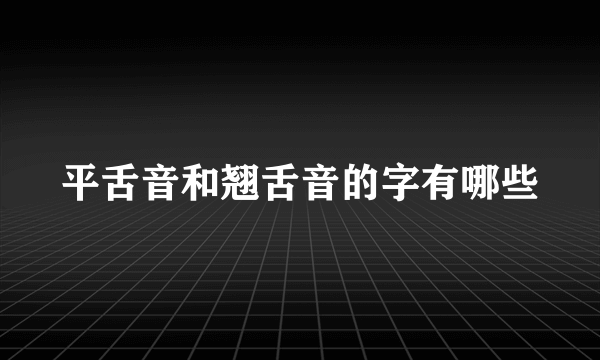 平舌音和翘舌音的字有哪些