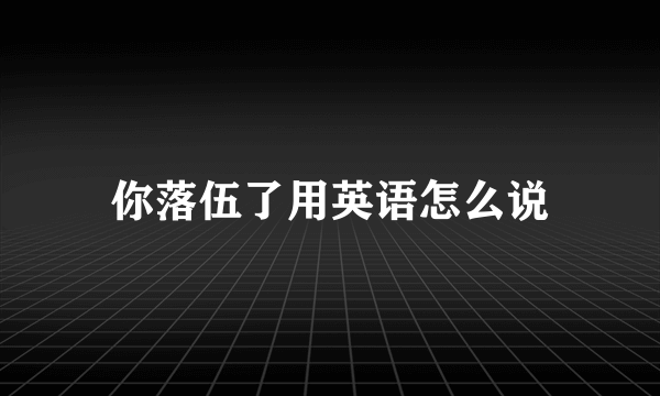 你落伍了用英语怎么说