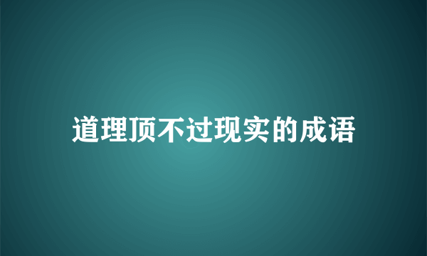 道理顶不过现实的成语