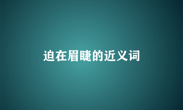 迫在眉睫的近义词
