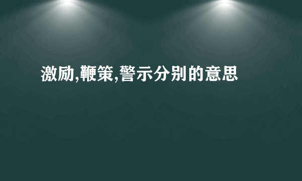 激励,鞭策,警示分别的意思