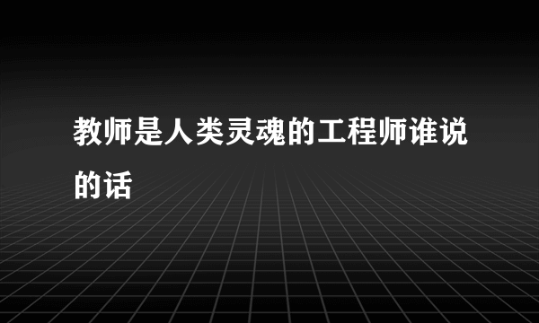 教师是人类灵魂的工程师谁说的话