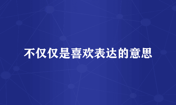 不仅仅是喜欢表达的意思
