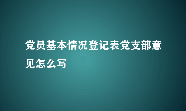 党员基本情况登记表党支部意见怎么写