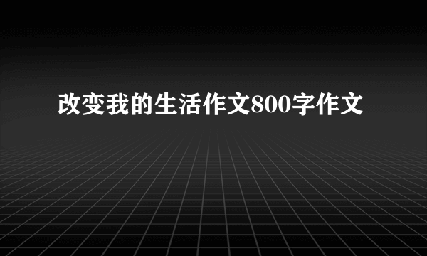 改变我的生活作文800字作文