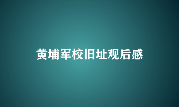 黄埔军校旧址观后感