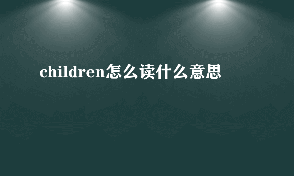 children怎么读什么意思