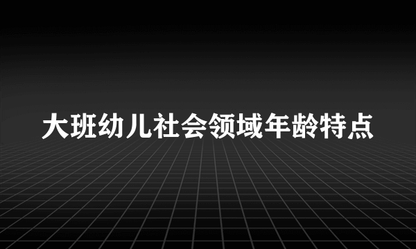 大班幼儿社会领域年龄特点