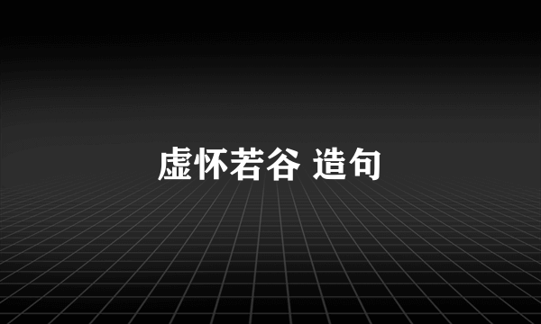 虚怀若谷 造句