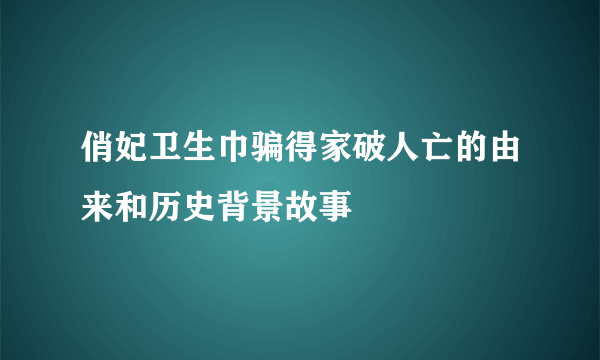 俏妃卫生巾骗得家破人亡的由来和历史背景故事