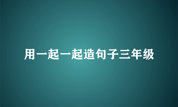 用一起一起造句子三年级