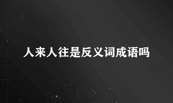 人来人往是反义词成语吗