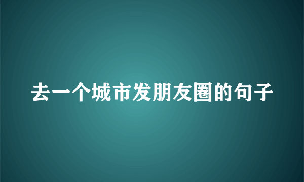 去一个城市发朋友圈的句子