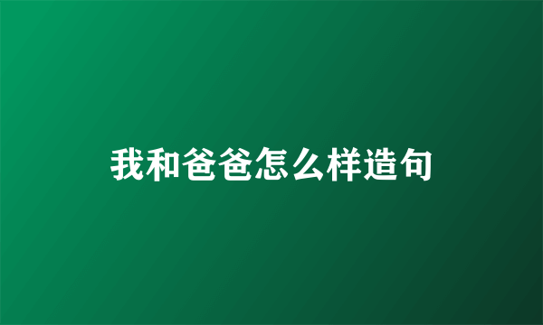 我和爸爸怎么样造句
