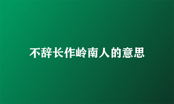 不辞长作岭南人的意思